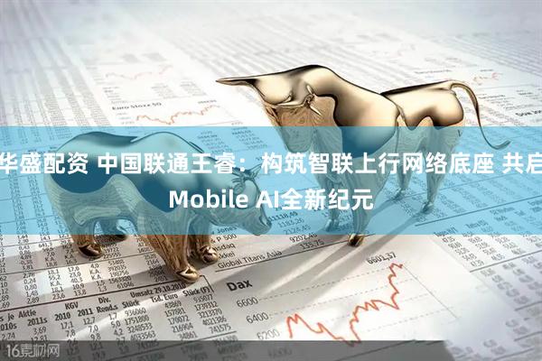 华盛配资 中国联通王睿：构筑智联上行网络底座 共启Mobile AI全新纪元