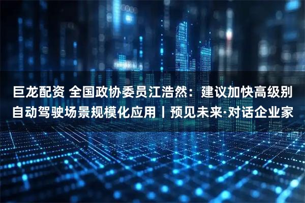 巨龙配资 全国政协委员江浩然：建议加快高级别自动驾驶场景规模化应用丨预见未来·对话企业家