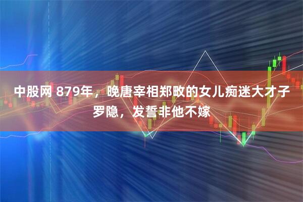 中股网 879年，晚唐宰相郑畋的女儿痴迷大才子罗隐，发誓非他不嫁