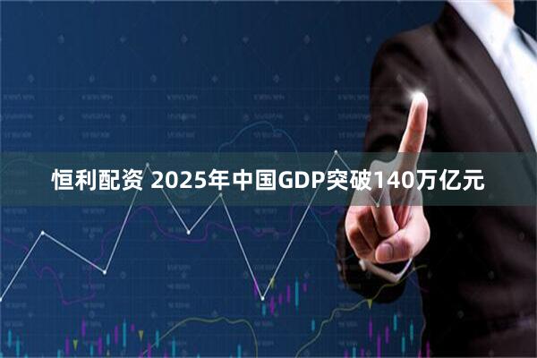 恒利配资 2025年中国GDP突破140万亿元