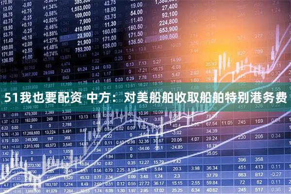 51我也要配资 中方：对美船舶收取船舶特别港务费