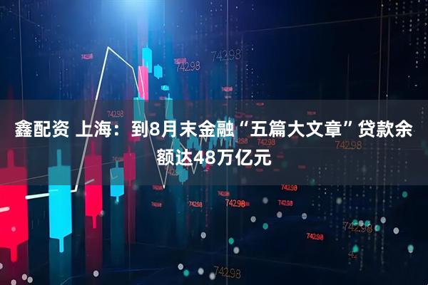 鑫配资 上海：到8月末金融“五篇大文章”贷款余额达48万亿元