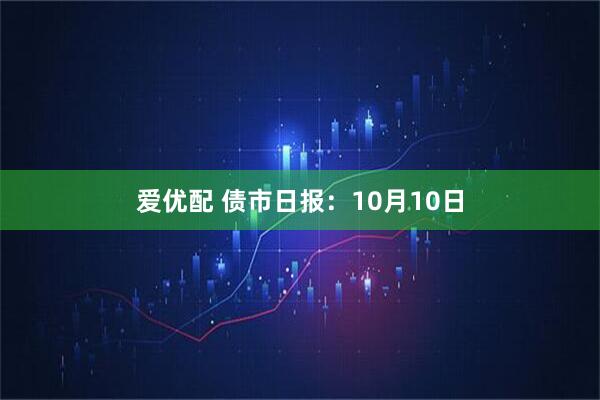 爱优配 债市日报：10月10日