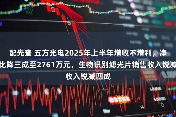 配先查 五方光电2025年上半年增收不增利，净利同比降三成至2761万元，生物识别滤光片销售收入锐减四成