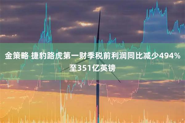 金策略 捷豹路虎第一财季税前利润同比减少494%至351亿英镑