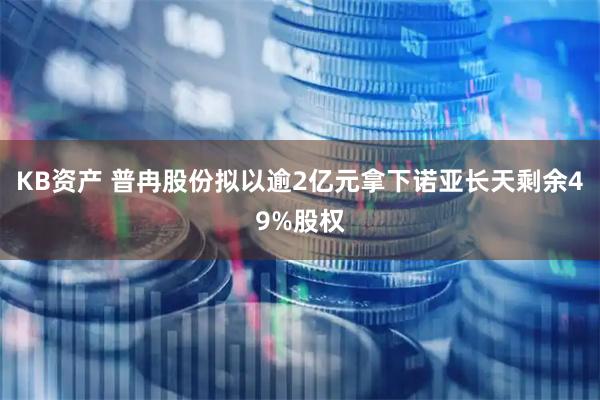 KB资产 普冉股份拟以逾2亿元拿下诺亚长天剩余49%股权
