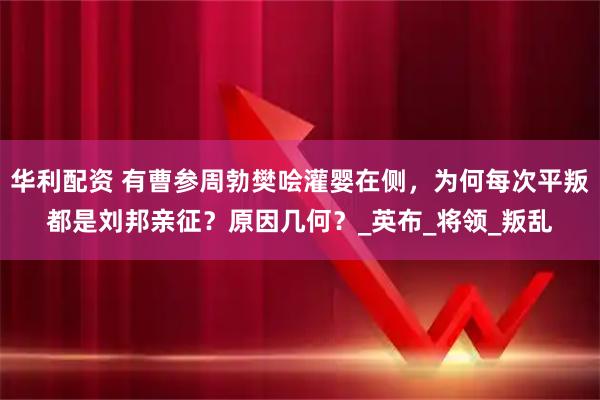 华利配资 有曹参周勃樊哙灌婴在侧，为何每次平叛都是刘邦亲征？原因几何？_英布_将领_叛乱