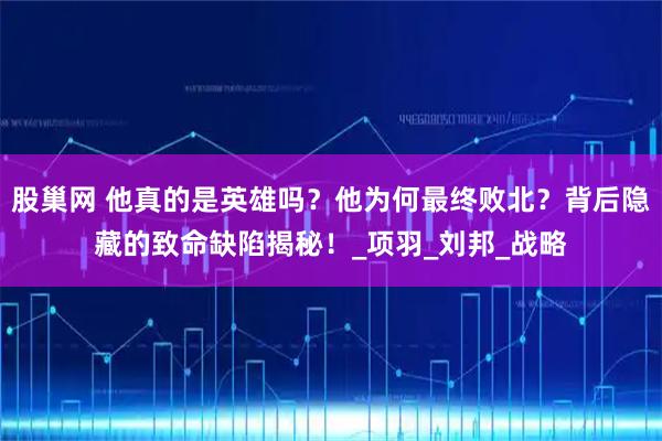 股巢网 他真的是英雄吗？他为何最终败北？背后隐藏的致命缺陷揭秘！_项羽_刘邦_战略