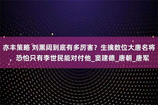 亦丰策略 刘黑闼到底有多厉害？生擒数位大唐名将，恐怕只有李世民能对付他_窦建德_唐朝_唐军