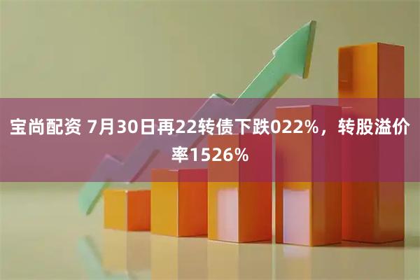 宝尚配资 7月30日再22转债下跌022%，转股溢价率1526%