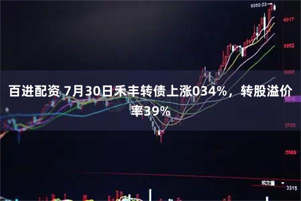 百进配资 7月30日禾丰转债上涨034%，转股溢价率39%