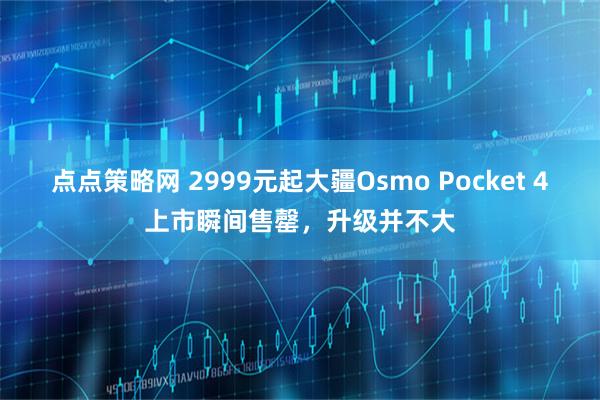 点点策略网 2999元起大疆Osmo Pocket 4上市瞬间售罄，升级并不大