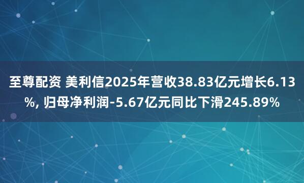 至尊配资 美利信2025年营收38.83亿元增长6.13%, 归母净利润-5.67亿元同比下滑245.89%