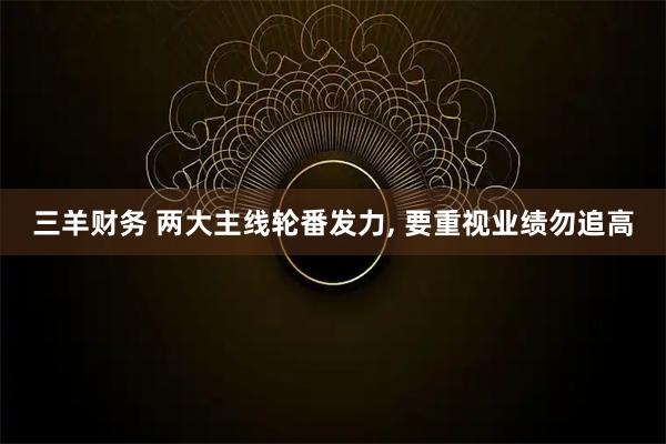 三羊财务 两大主线轮番发力, 要重视业绩勿追高