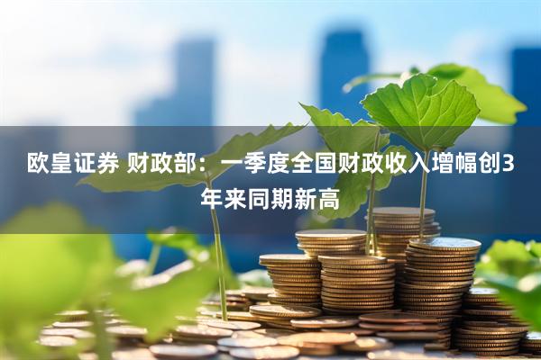 欧皇证券 财政部：一季度全国财政收入增幅创3年来同期新高