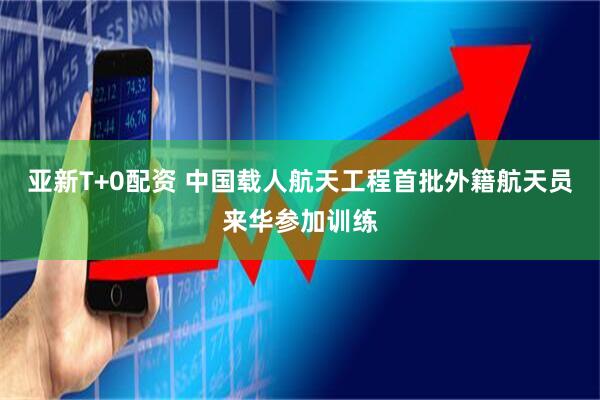 亚新T+0配资 中国载人航天工程首批外籍航天员来华参加训练