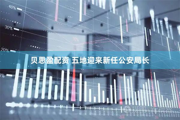 贝思盈配资 五地迎来新任公安局长