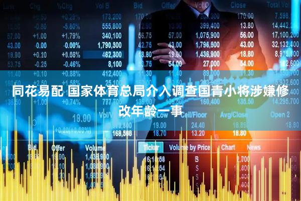 同花易配 国家体育总局介入调查国青小将涉嫌修改年龄一事
