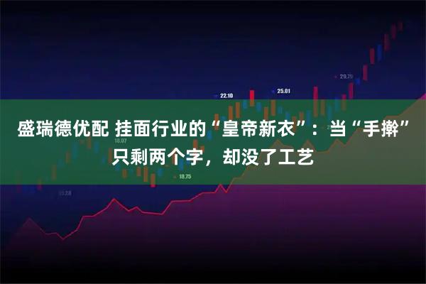 盛瑞德优配 挂面行业的“皇帝新衣”：当“手擀”只剩两个字，却没了工艺
