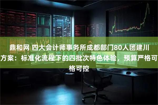 鼎和网 四大会计师事务所成都部门80人团建川西方案:标准化流程下的四批次特色体验,预算严格可控