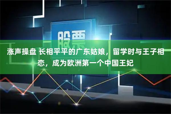 涨声操盘 长相平平的广东姑娘，留学时与王子相恋，成为欧洲第一个中国王妃