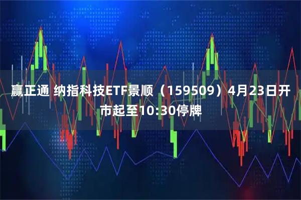 赢正通 纳指科技ETF景顺（159509）4月23日开市起至10:30停牌
