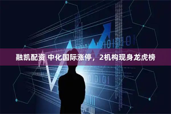融凯配资 中化国际涨停，2机构现身龙虎榜