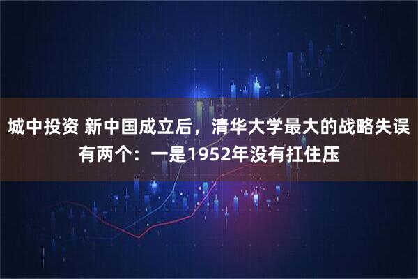 城中投资 新中国成立后，清华大学最大的战略失误有两个：一是1952年没有扛住压
