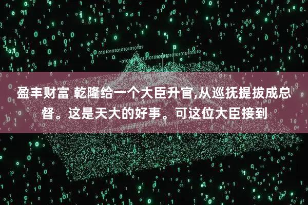 盈丰财富 乾隆给一个大臣升官,从巡抚提拔成总督。这是天大的好事。可这位大臣接到