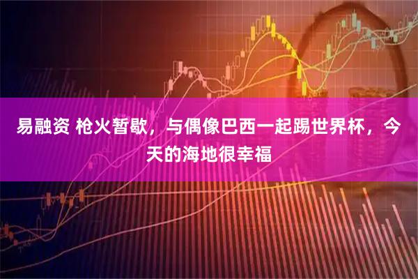 易融资 枪火暂歇,与偶像巴西一起踢世界杯,今天的海地很幸福