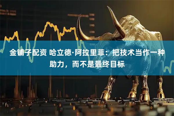 金铺子配资 哈立德·阿拉里菲:把技术当作一种助力,而不是最终目标