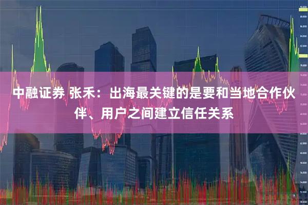 中融证券 张禾:出海最关键的是要和当地合作伙伴、用户之间建立信任关系