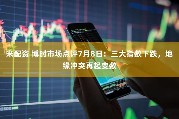 米配资 博时市场点评7月8日:三大指数下跌,地缘冲突再起变数