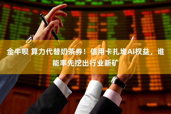 金牛呗 算力代替奶茶券！信用卡扎堆AI权益，谁能率先挖出行业新矿