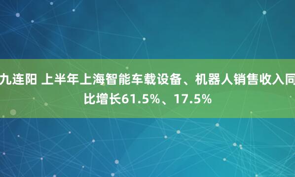 九连阳 上半年上海智能车载设备、机器人销售收入同比增长61.5%、17.5%