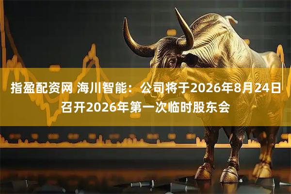 指盈配资网 海川智能：公司将于2026年8月24日召开2026年第一次临时股东会