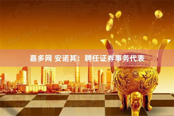 嘉多网 安诺其：聘任证券事务代表