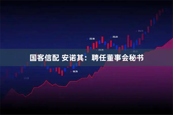 国客信配 安诺其：聘任董事会秘书