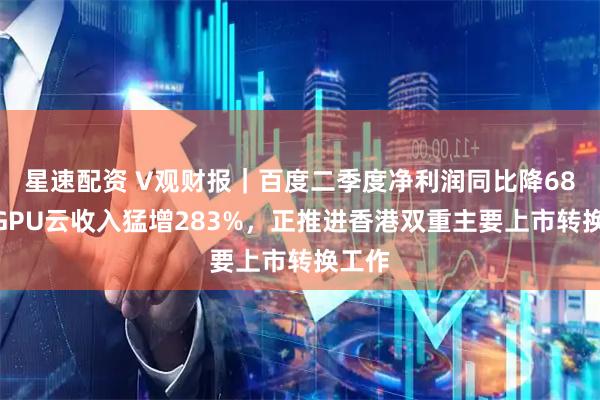 星速配资 V观财报｜百度二季度净利润同比降68%，GPU云收入猛增283%，正推进香港双重主要上市转换工作