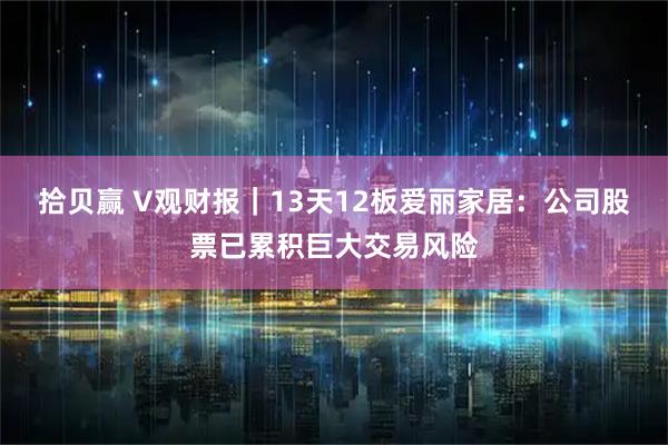 拾贝赢 V观财报｜13天12板爱丽家居：公司股票已累积巨大交易风险