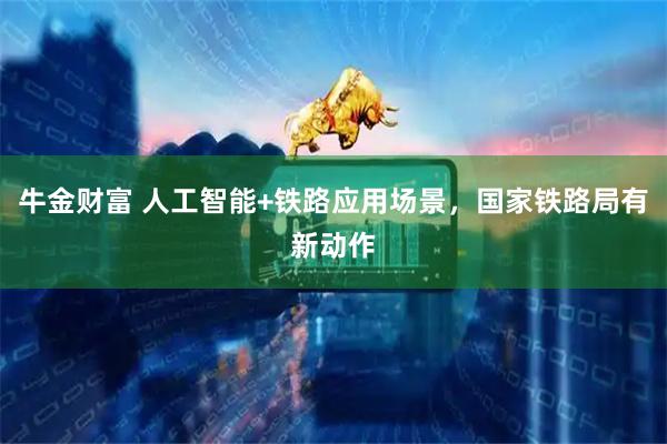 牛金财富 人工智能+铁路应用场景，国家铁路局有新动作