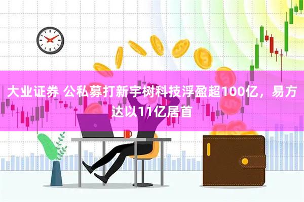 大业证券 公私募打新宇树科技浮盈超100亿，易方达以11亿居首