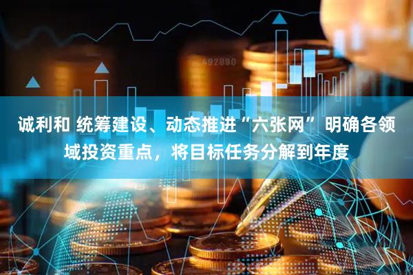 诚利和 统筹建设、动态推进“六张网” 明确各领域投资重点，将目标任务分解到年度